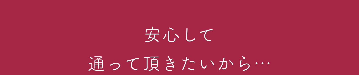 安心して通っていただきたいから・・・