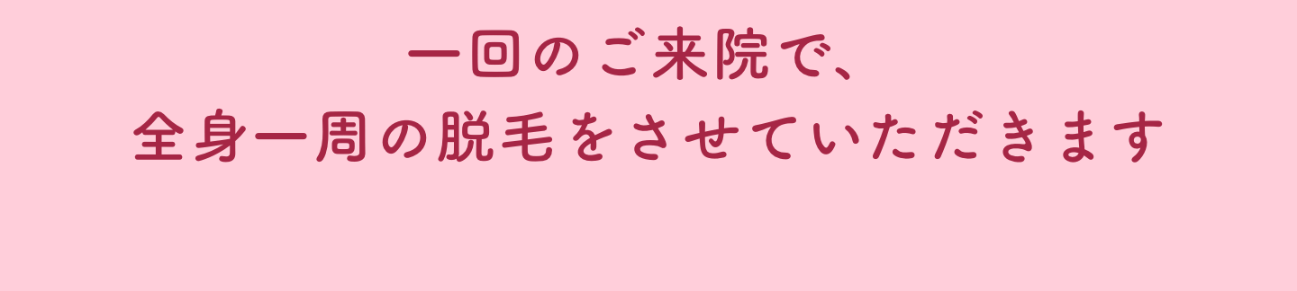 一回のご来院で、全身一周の脱毛をさせていただきます
