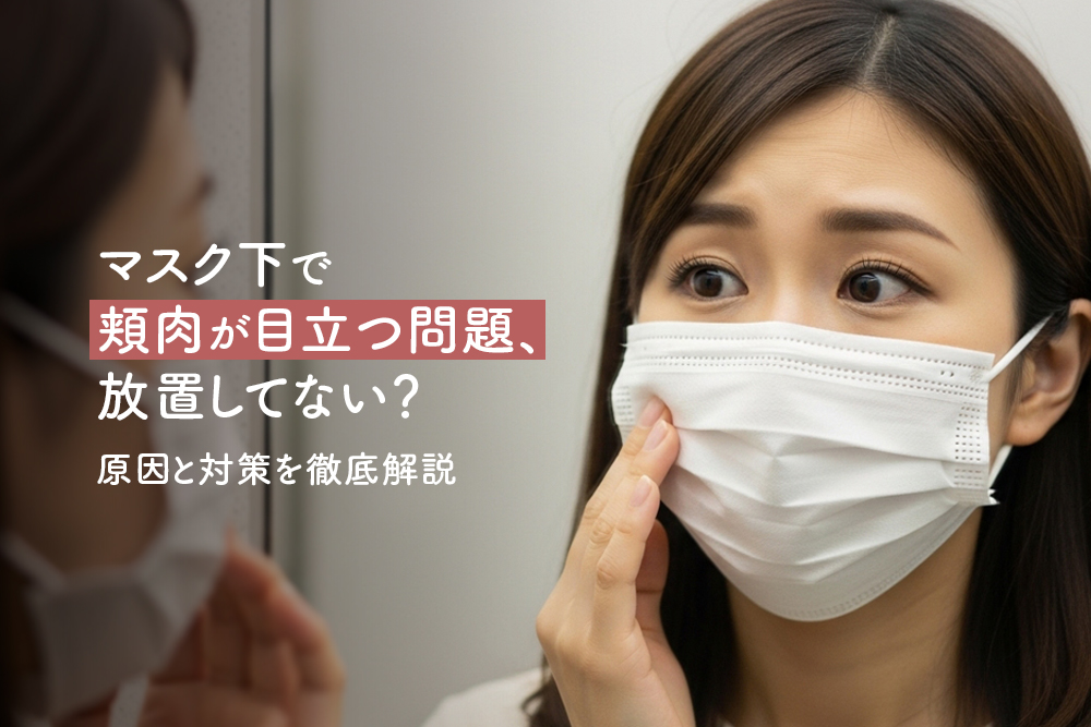 マスク下で頬肉が目立つ問題、放置してない？原因と対策を徹底解説