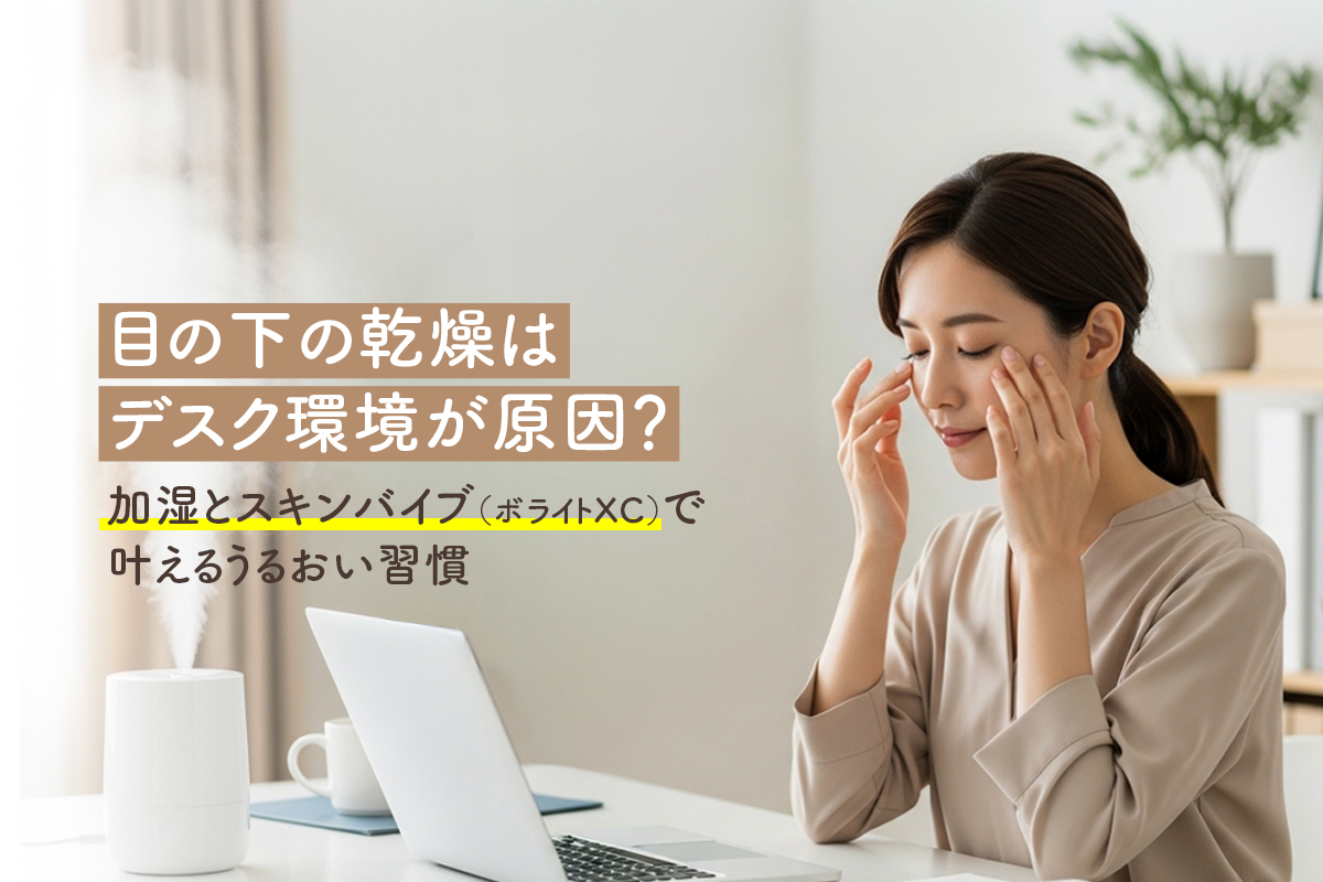 目の下の乾燥はデスク環境が原因？加湿とスキンバイブ（ボライトXC）で叶えるうるおい習慣