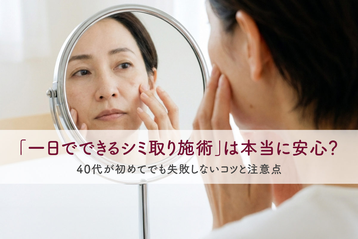 「一日でできるシミ取り施術」は本当に安心？40代が初めてでも失敗しないコツと注意点